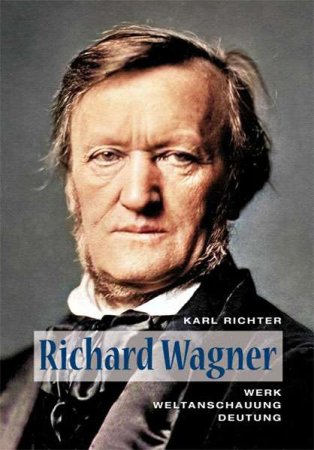 Richard Wagner - Werk - Weltanschauung - Deutung von Karl Richter